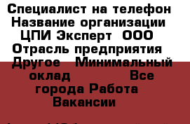 Специалист на телефон › Название организации ­ ЦПИ Эксперт, ООО › Отрасль предприятия ­ Другое › Минимальный оклад ­ 14 000 - Все города Работа » Вакансии   